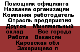 Помощник официанта › Название организации ­ Компания-работодатель › Отрасль предприятия ­ Другое › Минимальный оклад ­ 1 - Все города Работа » Вакансии   . Кировская обл.,Захарищево п.